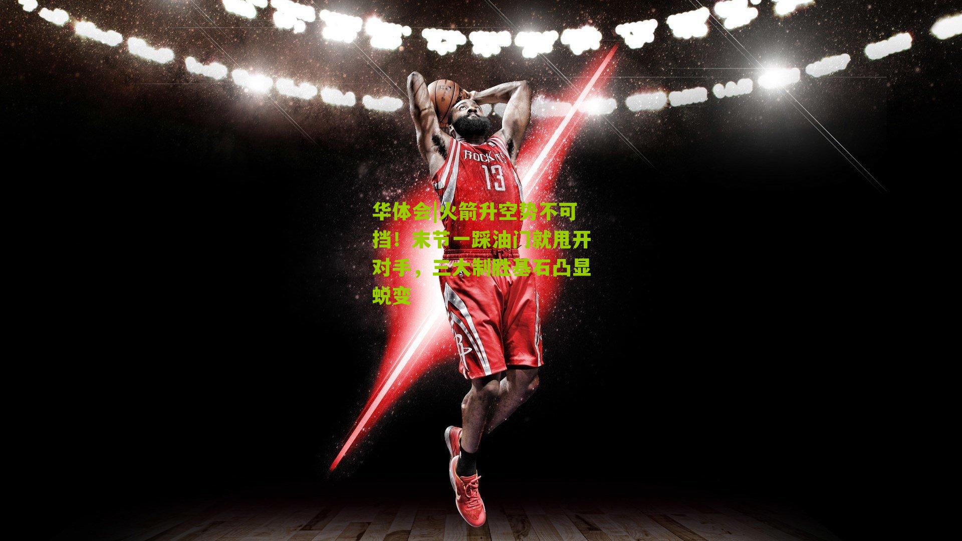 火箭升空势不可挡！末节一踩油门就甩开对手，三大制胜基石凸显蜕变