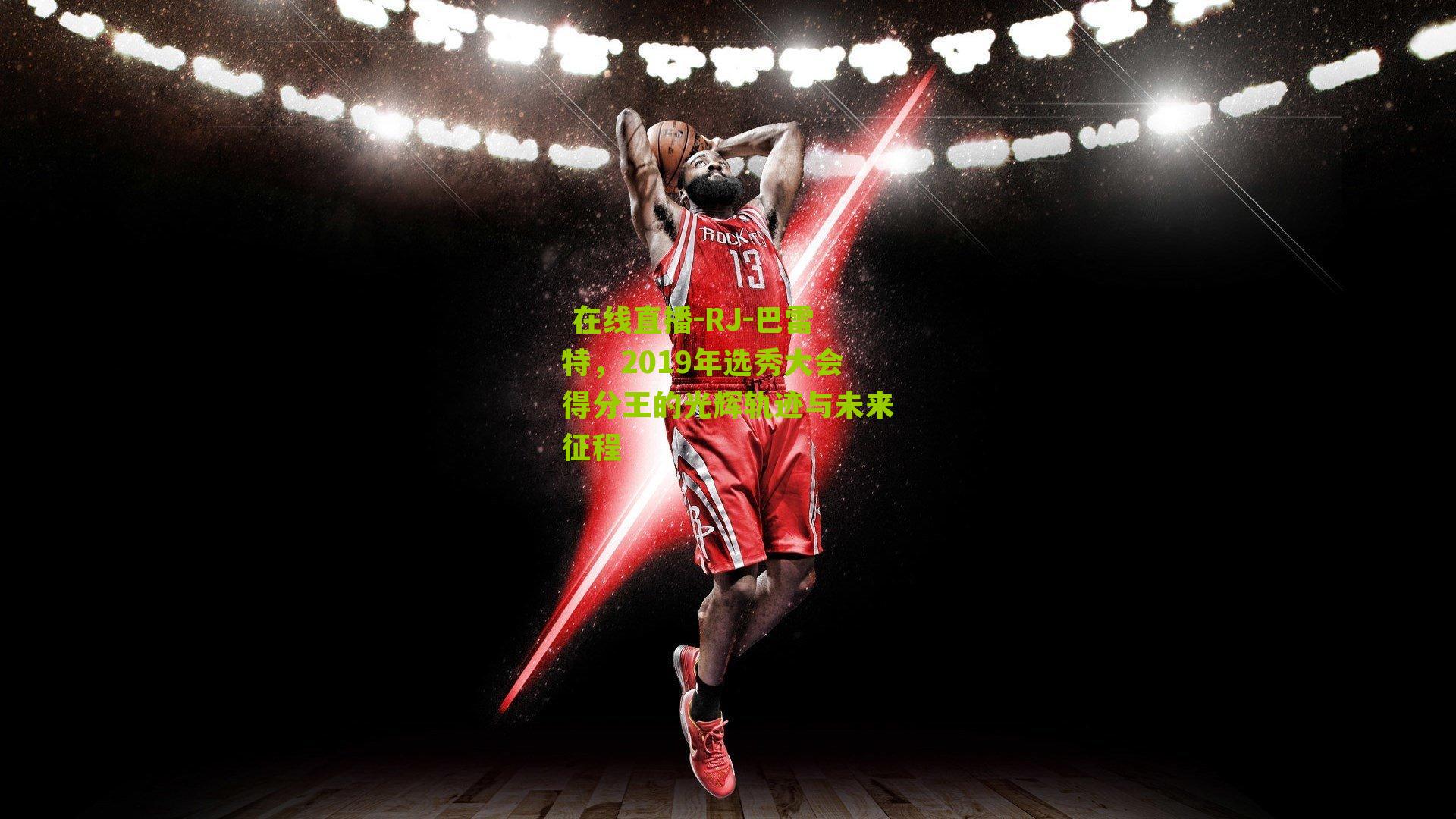 RJ-巴雷特，2019年选秀大会得分王的光辉轨迹与未来征程