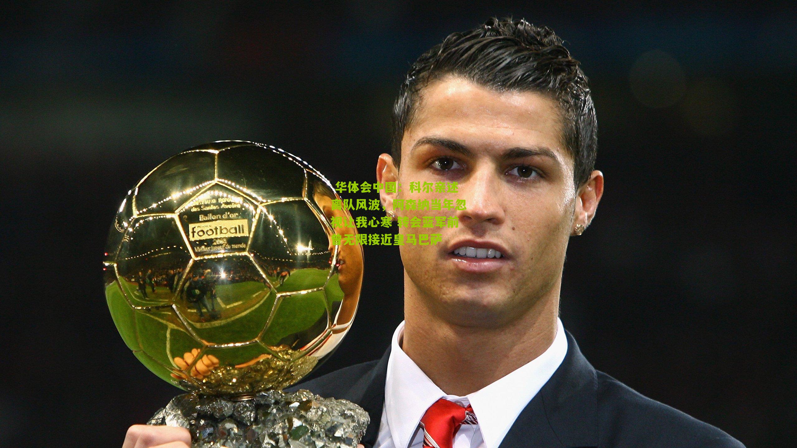 科尔亲述离队风波，阿森纳当年忽视让我心寒 转会蓝军前曾无限接近皇马巴萨