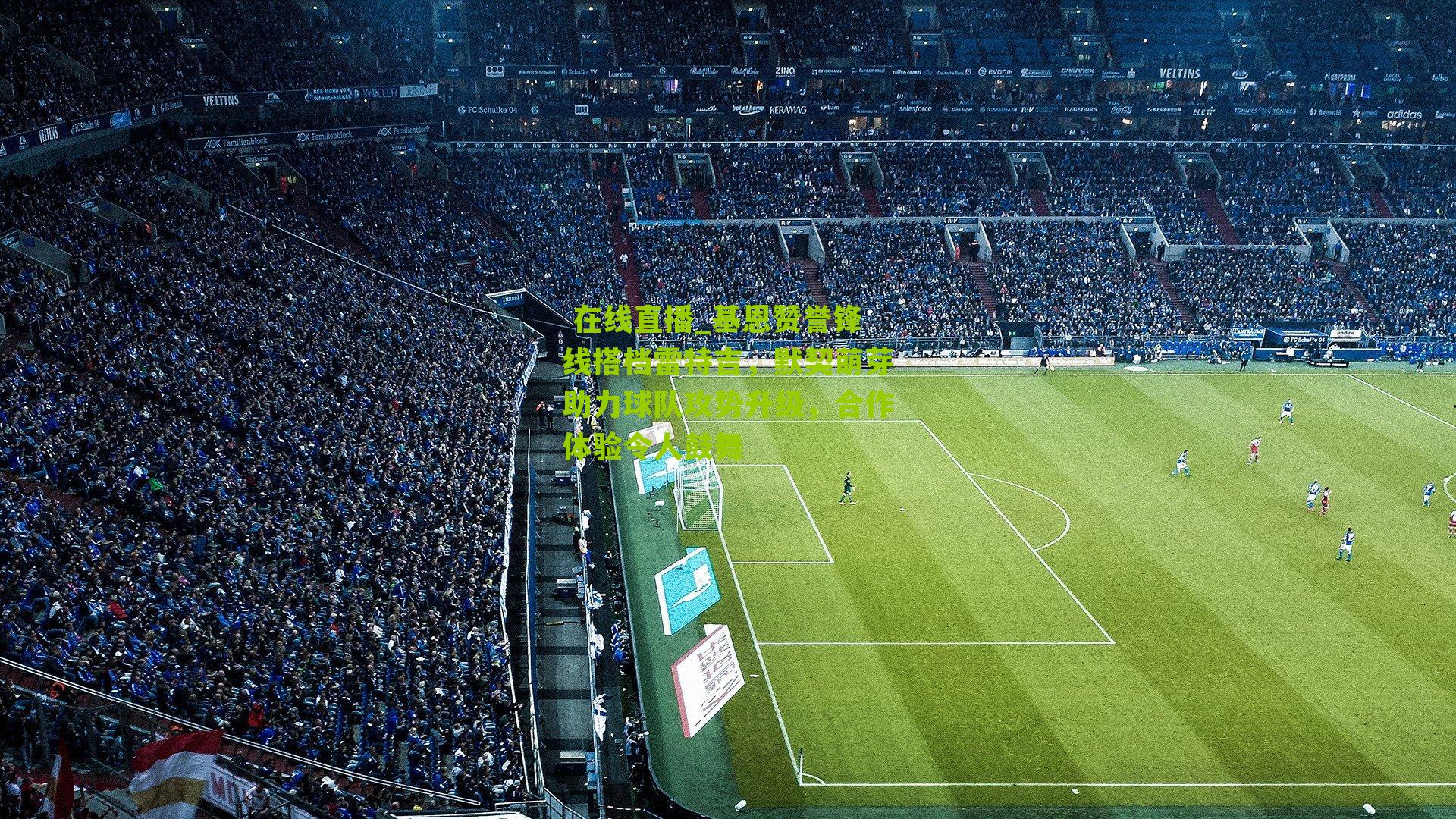 基恩赞誉锋线搭档雷特吉，默契萌芽助力球队攻势升级，合作体验令人鼓舞